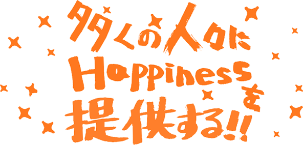 多くの人々にHappinessを提供する！！